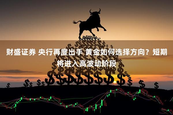 财盛证券 央行再度出手 黄金如何选择方向？短期将进入高波动阶段