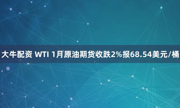 大牛配资 WTI 1月原油期货收跌2%报68.54美元/桶