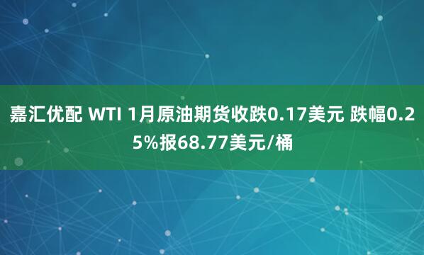 嘉汇优配 WTI 1月原油期货收跌0.17美元 跌幅0.25%报68.77美元/桶