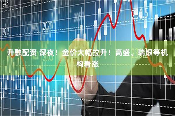 升融配资 深夜！金价大幅拉升！高盛、瑞银等机构看涨
