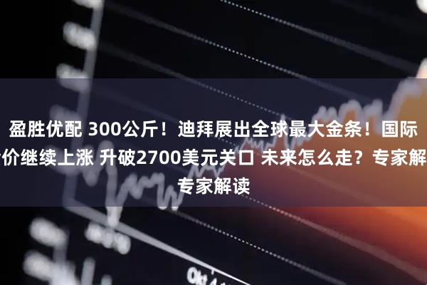 盈胜优配 300公斤！迪拜展出全球最大金条！国际金价继续上涨 升破2700美元关口 未来怎么走？专家解读