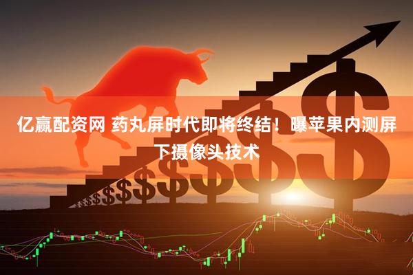 亿赢配资网 药丸屏时代即将终结！曝苹果内测屏下摄像头技术