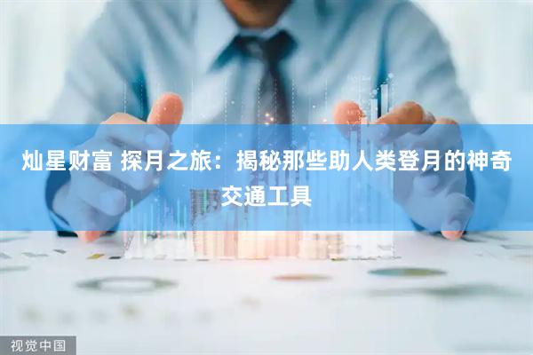 灿星财富 探月之旅：揭秘那些助人类登月的神奇交通工具
