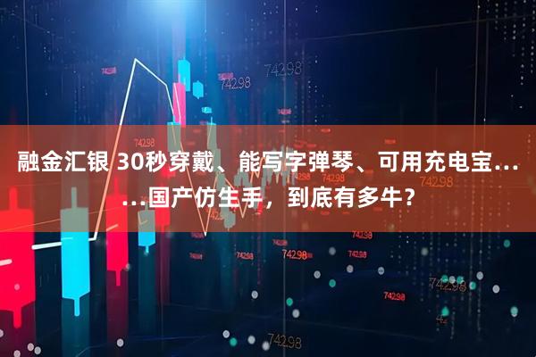 融金汇银 30秒穿戴、能写字弹琴、可用充电宝……国产仿生手，到底有多牛？