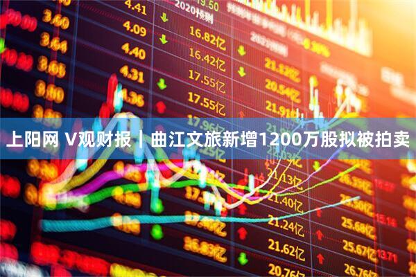 上阳网 V观财报｜曲江文旅新增1200万股拟被拍卖