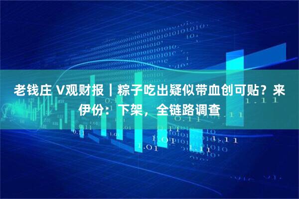 老钱庄 V观财报｜粽子吃出疑似带血创可贴？来伊份：下架，全链路调查