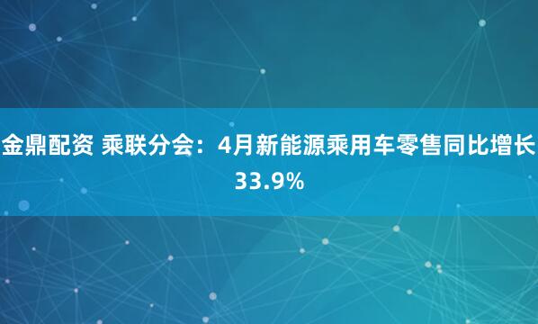 金鼎配资 乘联分会：4月新能源乘用车零售同比增长33.9%
