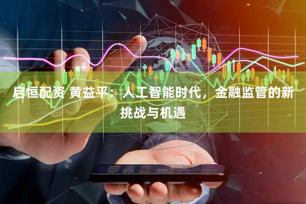 启恒配资 黄益平：人工智能时代，金融监管的新挑战与机遇