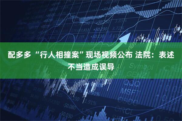 配多多 “行人相撞案”现场视频公布 法院：表述不当造成误导