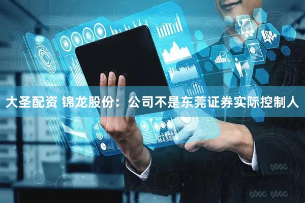 大圣配资 锦龙股份：公司不是东莞证券实际控制人