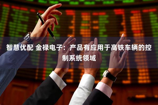 智慧优配 金禄电子：产品有应用于高铁车辆的控制系统领域
