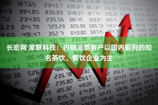 长宏网 家联科技：内销主要客户以国内前列的知名茶饮、餐饮企业为主