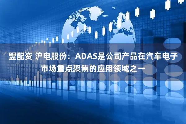 盟配资 沪电股份：ADAS是公司产品在汽车电子市场重点聚焦的应用领域之一