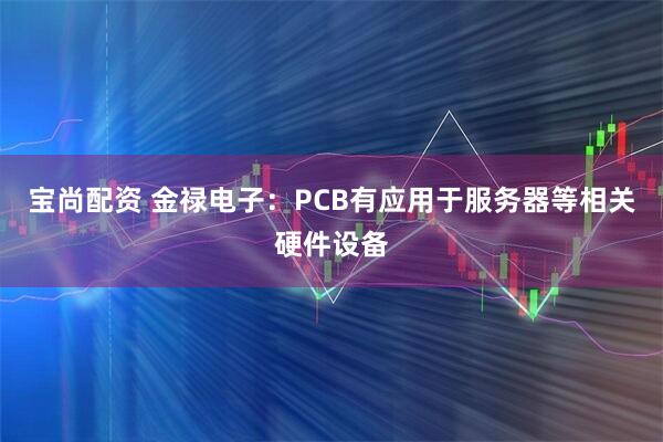 宝尚配资 金禄电子：PCB有应用于服务器等相关硬件设备
