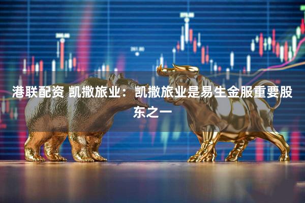 港联配资 凯撒旅业：凯撒旅业是易生金服重要股东之一