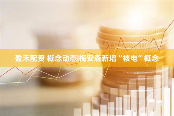 盈禾配资 概念动态|梅安森新增“核电”概念