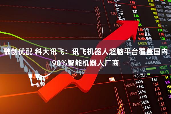 融创优配 科大讯飞：讯飞机器人超脑平台覆盖国内90%智能机器人厂商
