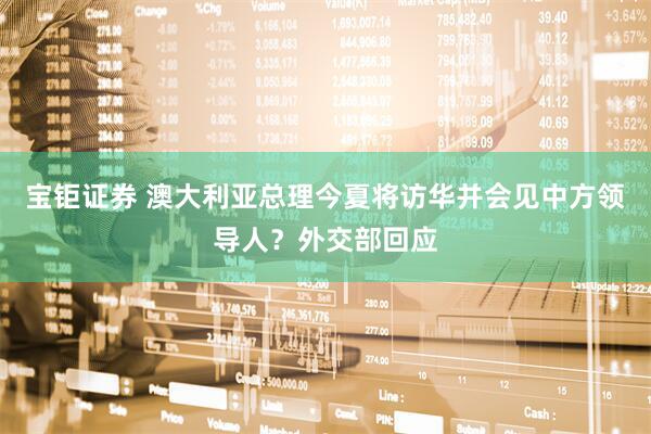 宝钜证券 澳大利亚总理今夏将访华并会见中方领导人？外交部回应