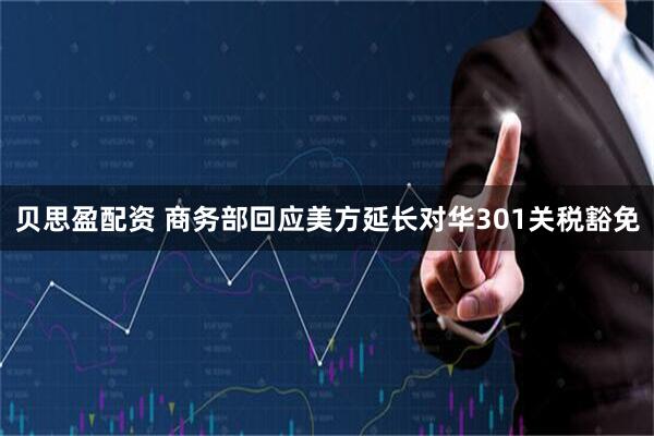 贝思盈配资 商务部回应美方延长对华301关税豁免