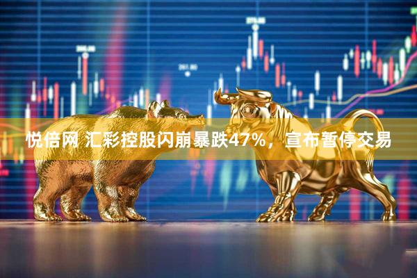 悦倍网 汇彩控股闪崩暴跌47%，宣布暂停交易
