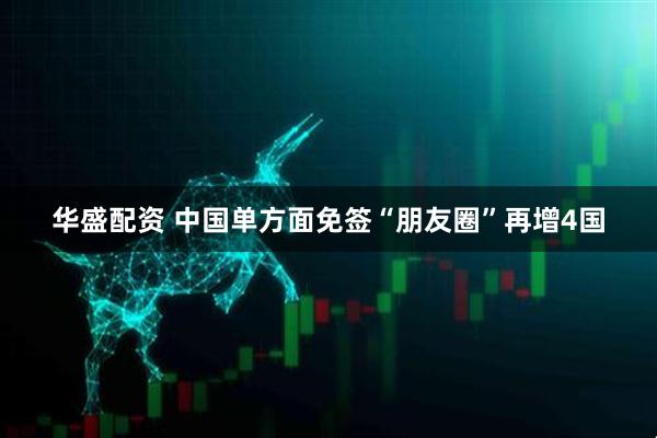 华盛配资 中国单方面免签“朋友圈”再增4国