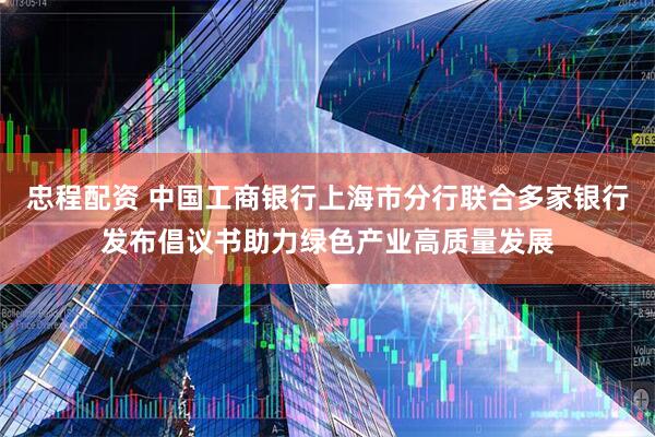 忠程配资 中国工商银行上海市分行联合多家银行发布倡议书助力绿色产业高质量发展