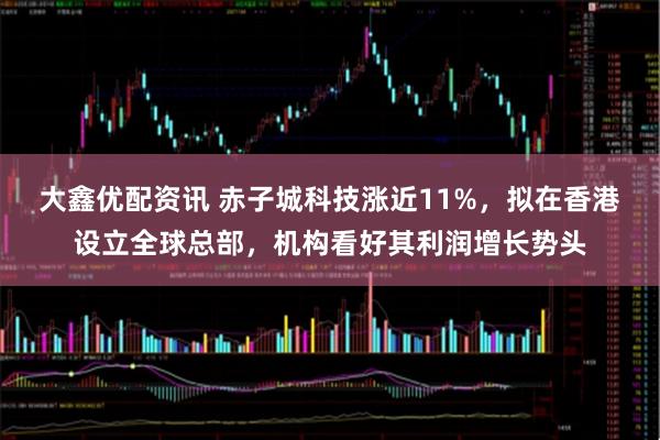 大鑫优配资讯 赤子城科技涨近11%，拟在香港设立全球总部，机构看好其利润增长势头