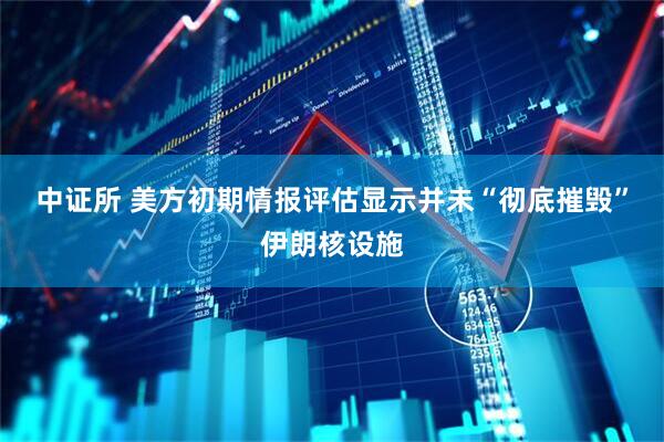 中证所 美方初期情报评估显示并未“彻底摧毁”伊朗核设施