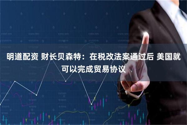 明道配资 财长贝森特：在税改法案通过后 美国就可以完成贸易协议