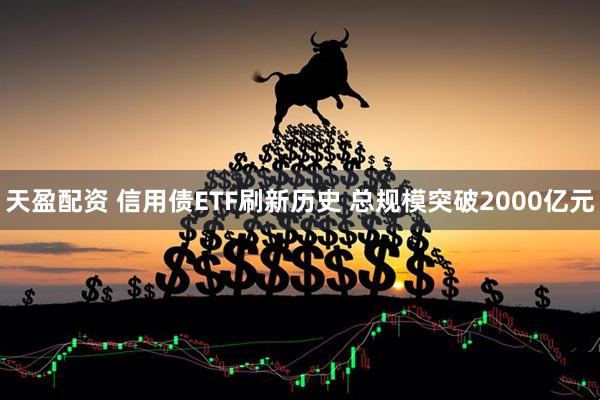 天盈配资 信用债ETF刷新历史 总规模突破2000亿元