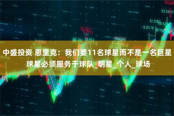 中盛投资 恩里克：我们要11名球星而不是一名巨星 球星必须服务于球队_明星_个人_球场