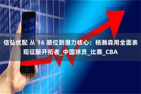 信弘优配 从 16 顺位到潜力核心：杨瀚森用全面表现征服开拓者_中国球员_比赛_CBA