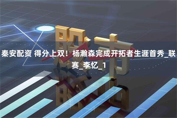 秦安配资 得分上双！杨瀚森完成开拓者生涯首秀_联赛_李忆_1