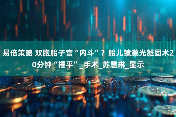 易倍策略 双胞胎子宫“内斗”？胎儿镜激光凝固术20分钟“摆平”_手术_苏慧琳_显示