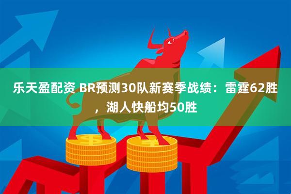 乐天盈配资 BR预测30队新赛季战绩：雷霆62胜，湖人快船均50胜