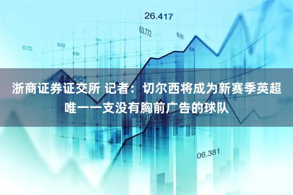 浙商证券证交所 记者：切尔西将成为新赛季英超唯一一支没有胸前广告的球队