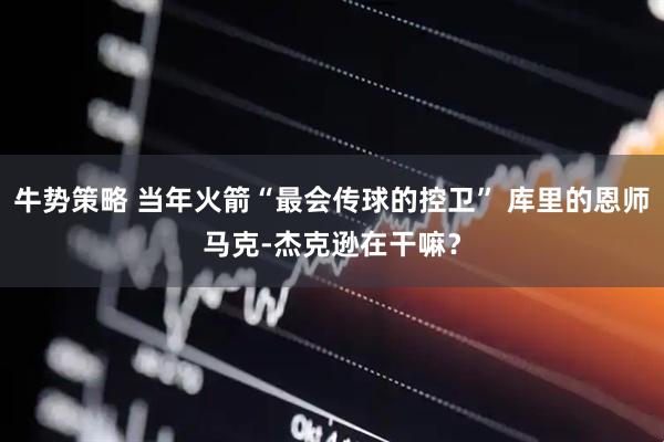 牛势策略 当年火箭“最会传球的控卫” 库里的恩师马克-杰克逊在干嘛？