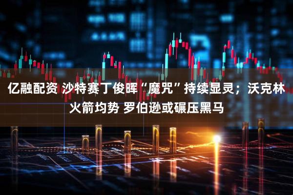 亿融配资 沙特赛丁俊晖“魔咒”持续显灵；沃克林火箭均势 罗伯逊或碾压黑马