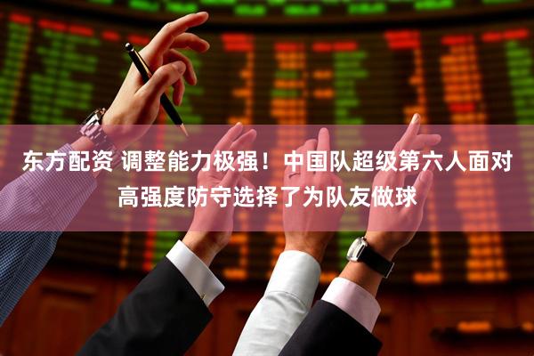 东方配资 调整能力极强！中国队超级第六人面对高强度防守选择了为队友做球