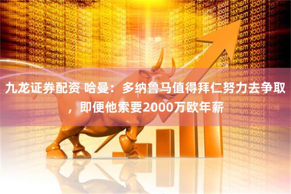 九龙证券配资 哈曼：多纳鲁马值得拜仁努力去争取，即便他索要2000万欧年薪