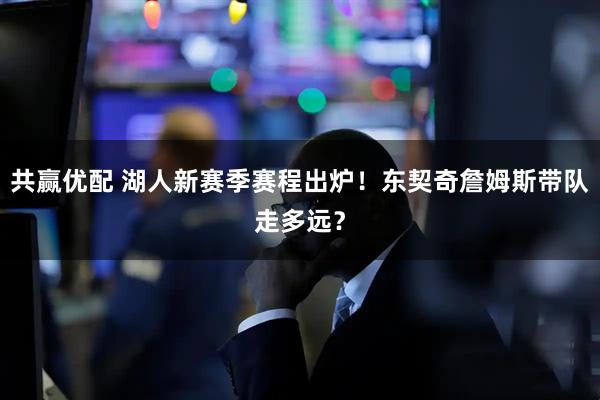 共赢优配 湖人新赛季赛程出炉！东契奇詹姆斯带队走多远？