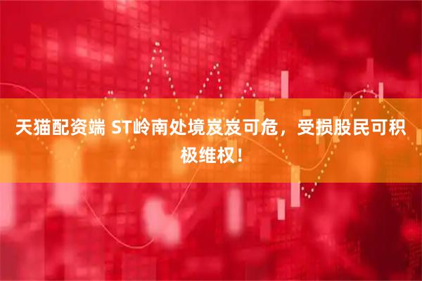 天猫配资端 ST岭南处境岌岌可危，受损股民可积极维权！