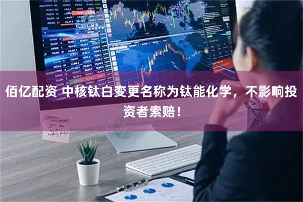 佰亿配资 中核钛白变更名称为钛能化学，不影响投资者索赔！