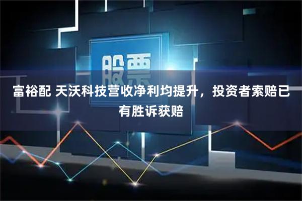 富裕配 天沃科技营收净利均提升，投资者索赔已有胜诉获赔