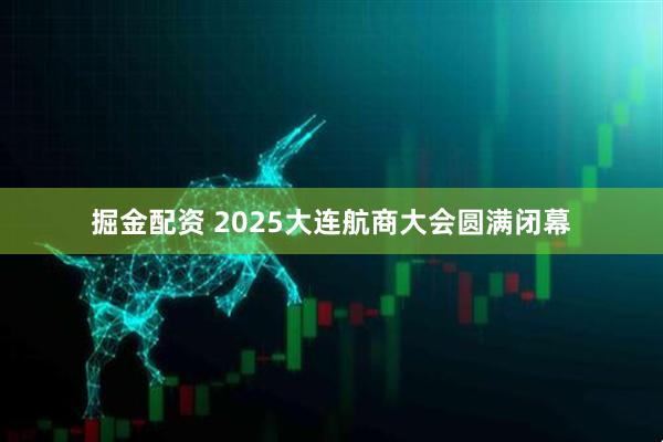 掘金配资 2025大连航商大会圆满闭幕