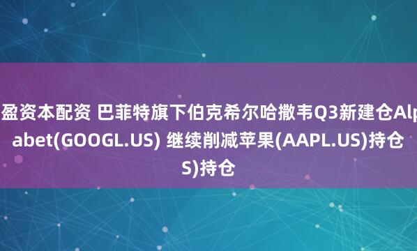 天盈资本配资 巴菲特旗下伯克希尔哈撒韦Q3新建仓Alphabet(GOOGL.US) 继续削减苹果(AAPL.US)持仓