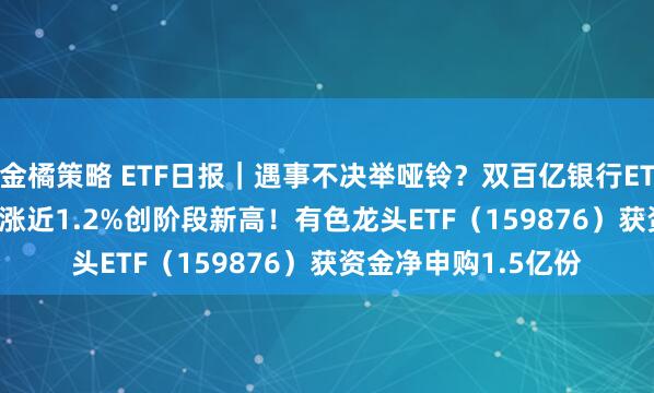 金橘策略 ETF日报｜遇事不决举哑铃？双百亿银行ETF（512800）盘中涨近1.2%创阶段新高！有色龙头ETF（159876）获资金净申购1.5亿份