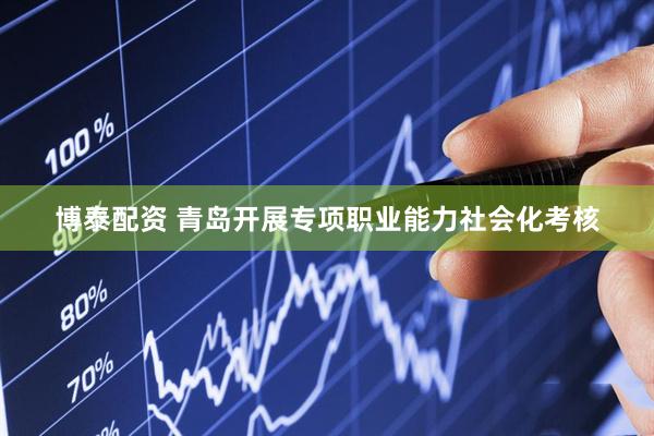 博泰配资 青岛开展专项职业能力社会化考核