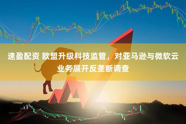 速盈配资 欧盟升级科技监管，对亚马逊与微软云业务展开反垄断调查