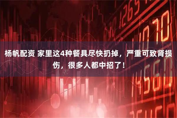 杨帆配资 家里这4种餐具尽快扔掉，严重可致肾损伤，很多人都中招了！
